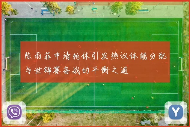 陈雨菲申请轮休引发热议体能分配与世锦赛备战的平衡之道
